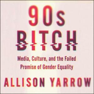 90s Bitch: Media Culture, and the failed promis of gender equality by Allison Yarrow